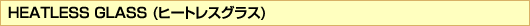 HEATLESS GLASS ヒートレスグラス